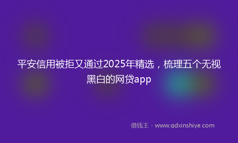 平安信用被拒又通过2025年精选，梳理五个无视黑白的网贷app
