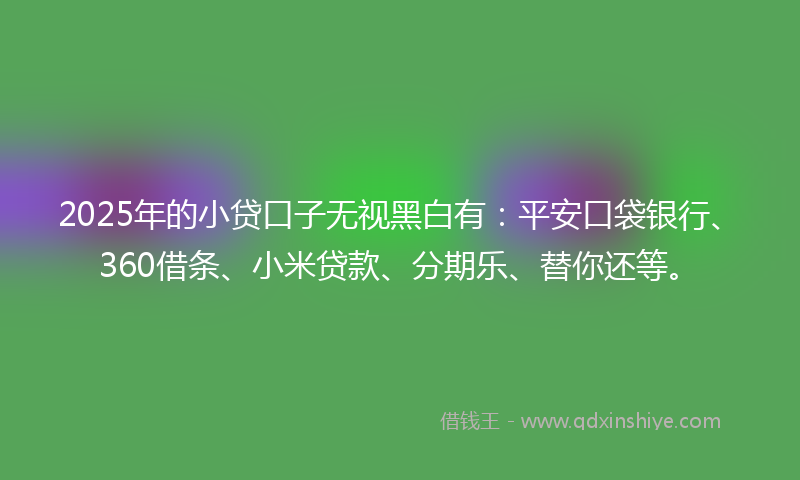 2025年的小贷口子无视黑白有：平安口袋银行、360借条、小米贷款、分期乐、替你还等。