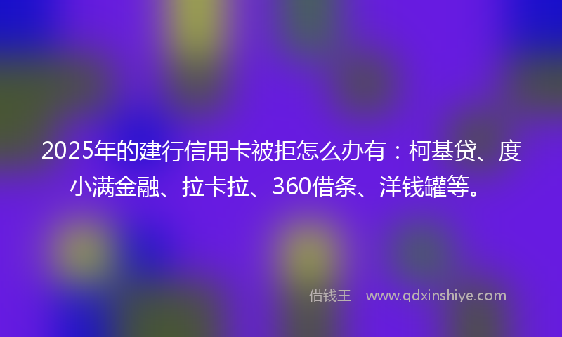 2025年的建行信用卡被拒怎么办有：柯基贷、度小满金融、拉卡拉、360借条、洋钱罐等。