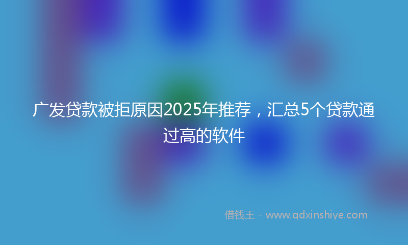 广发贷款被拒原因2025年推荐，汇总5个贷款通过高的软件