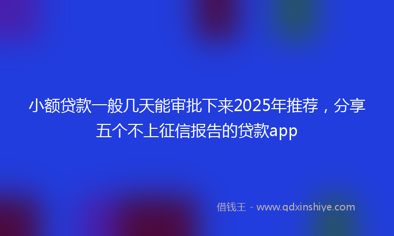 小额贷款一般几天能审批下来2025年推荐，分享五个不上征信报告的贷款app