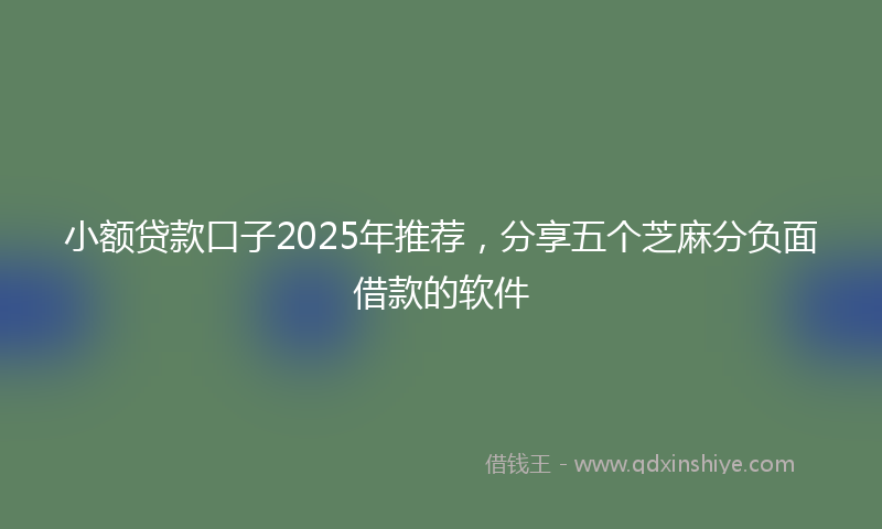 小额贷款口子2025年推荐，分享五个芝麻分负面借款的软件