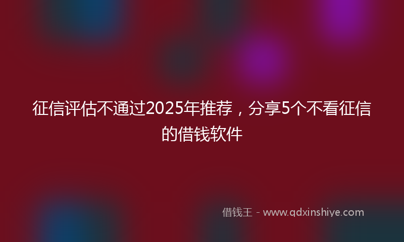 征信评估不通过2025年推荐，分享5个不看征信的借钱软件
