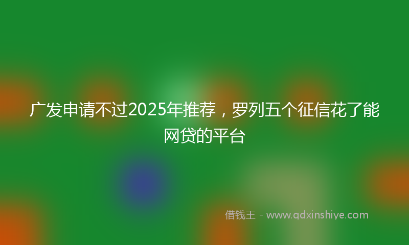 广发申请不过2025年推荐，罗列五个征信花了能网贷的平台