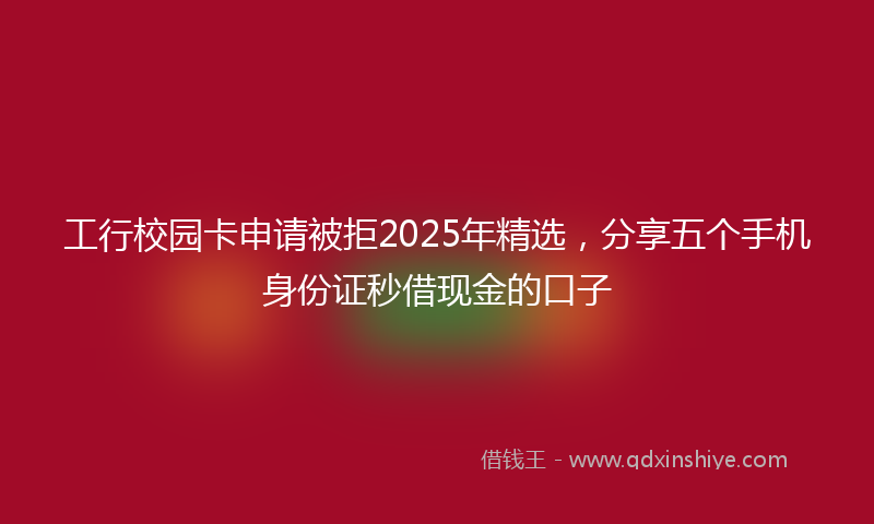 工行校园卡申请被拒2025年精选，分享五个手机身份证秒借现金的口子