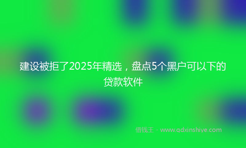 建设被拒了2025年精选，盘点5个黑户可以下的贷款软件