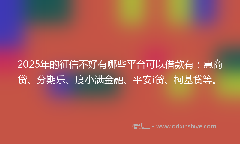 2025年的征信不好有哪些平台可以借款有：惠商贷、分期乐、度小满金融、平安i贷、柯基贷等。