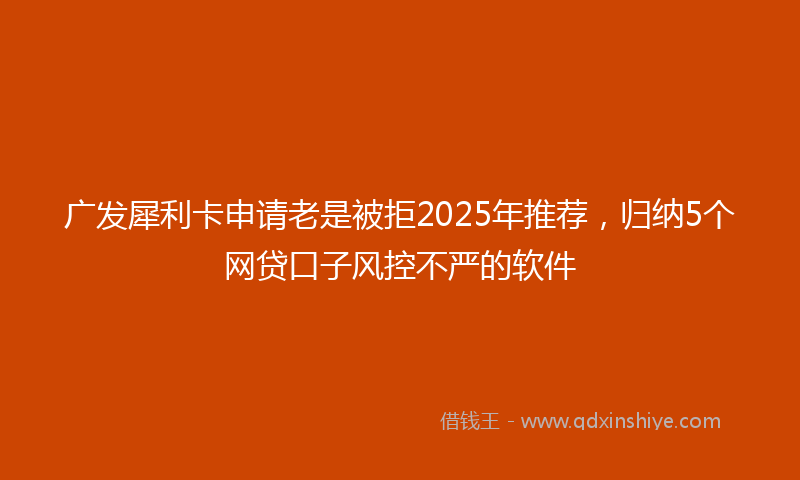 广发犀利卡申请老是被拒2025年推荐，归纳5个网贷口子风控不严的软件