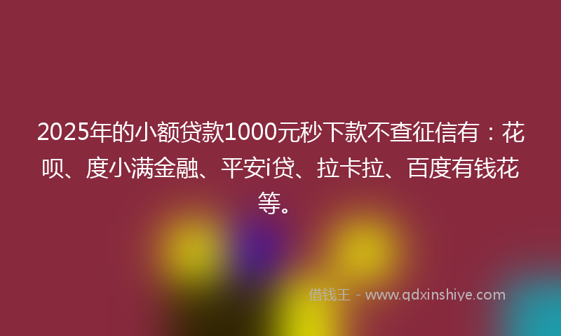2025年的小额贷款1000元秒下款不查征信有：花呗、度小满金融、平安i贷、拉卡拉、百度有钱花等。