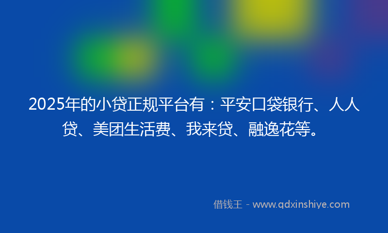 2025年的小贷正规平台有：平安口袋银行、人人贷、美团生活费、我来贷、融逸花等。
