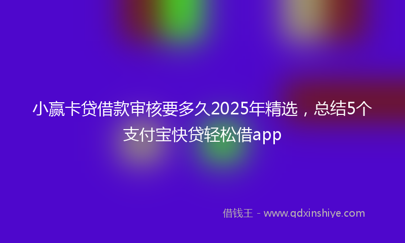 小赢卡贷借款审核要多久2025年精选，总结5个支付宝快贷轻松借app