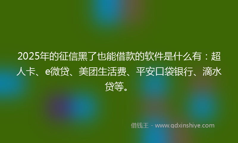 2025年的征信黑了也能借款的软件是什么有：超人卡、e微贷、美团生活费、平安口袋银行、滴水贷等。