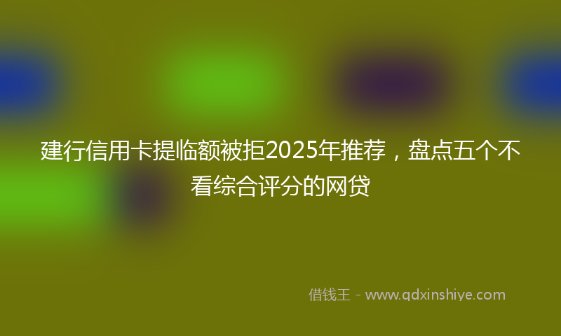 建行信用卡提临额被拒2025年推荐，盘点五个不看综合评分的网贷