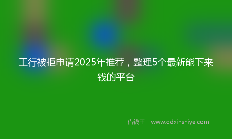 工行被拒申请2025年推荐，整理5个最新能下来钱的平台