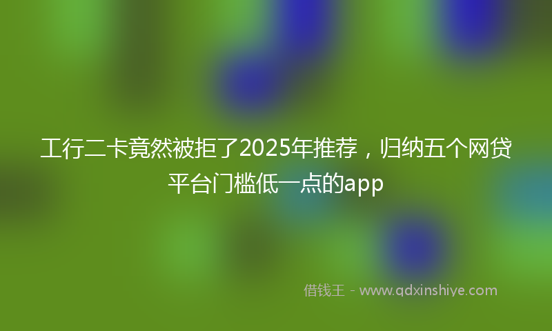 工行二卡竟然被拒了2025年推荐，归纳五个网贷平台门槛低一点的app
