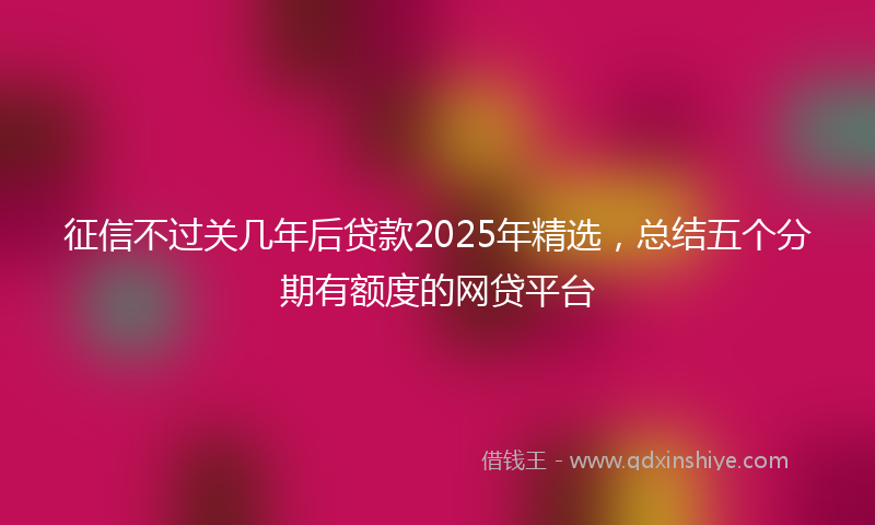 征信不过关几年后贷款2025年精选，总结五个分期有额度的网贷平台