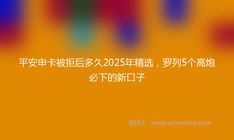 平安申卡被拒后多久2025年精选，罗列5个高炮必下的新口子
