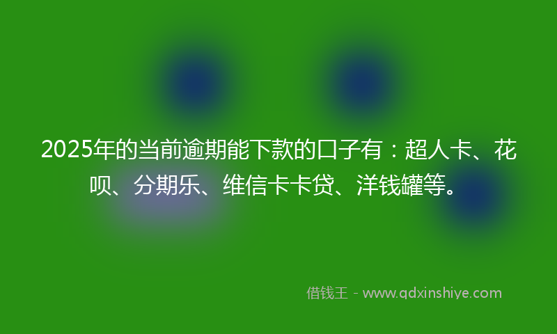 2025年的当前逾期能下款的口子有：超人卡、花呗、分期乐、维信卡卡贷、洋钱罐等。