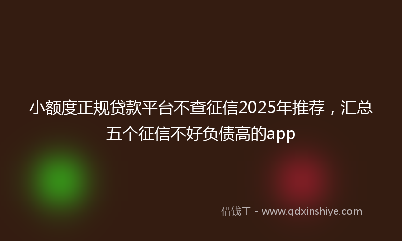 小额度正规贷款平台不查征信2025年推荐，汇总五个征信不好负债高的app