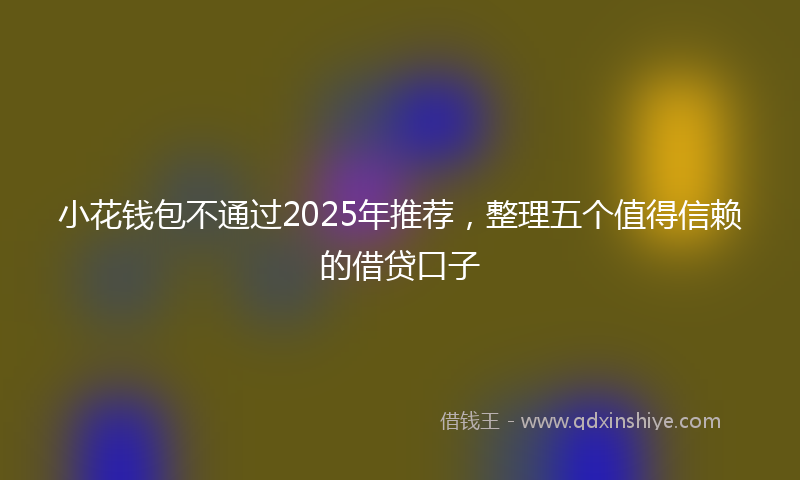 小花钱包不通过2025年推荐，整理五个值得信赖的借贷口子
