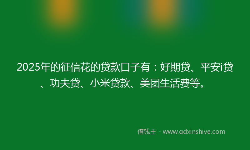 2025年的征信花的贷款口子有：好期贷、平安i贷、功夫贷、小米贷款、美团生活费等。
