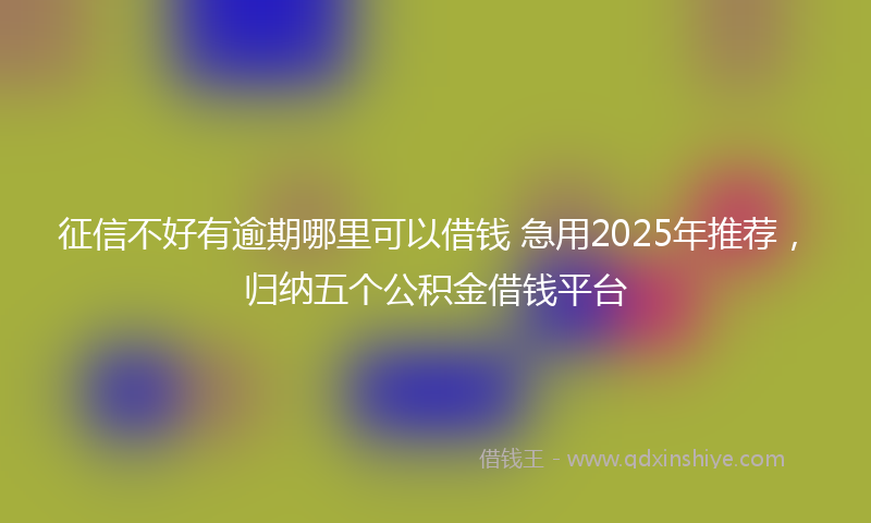 征信不好有逾期哪里可以借钱 急用2025年推荐，归纳五个公积金借钱平台