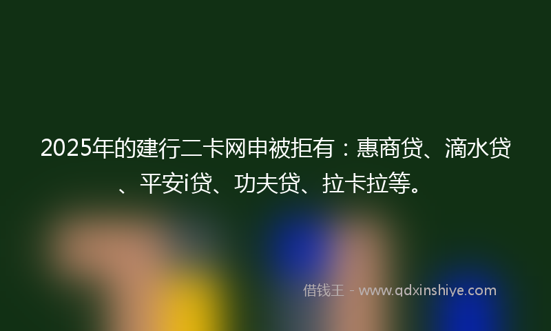 2025年的建行二卡网申被拒有：惠商贷、滴水贷、平安i贷、功夫贷、拉卡拉等。