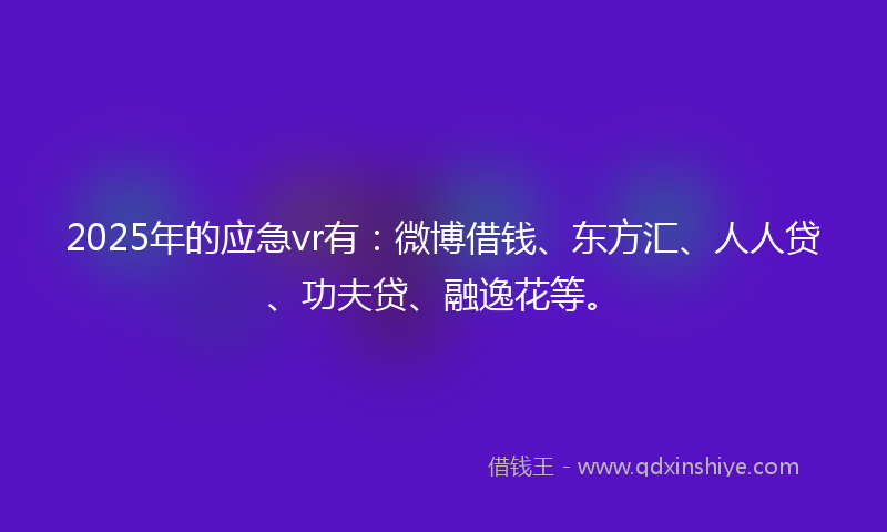 2025年的应急vr有：微博借钱、东方汇、人人贷、功夫贷、融逸花等。