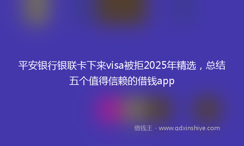 平安银行银联卡下来visa被拒2025年精选，总结五个值得信赖的借钱app
