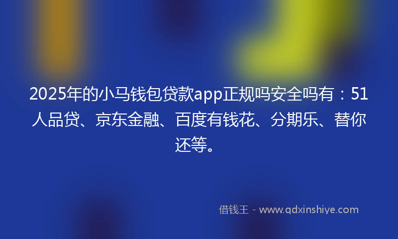 2025年的小马钱包贷款app正规吗安全吗有：51人品贷、京东金融、百度有钱花、分期乐、替你还等。