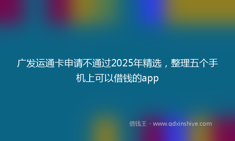 广发运通卡申请不通过2025年精选，整理五个手机上可以借钱的app