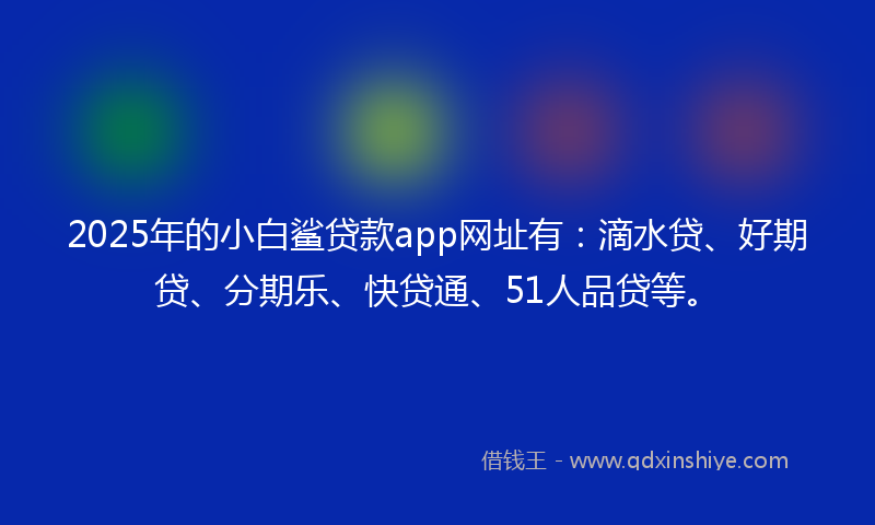 2025年的小白鲨贷款app网址有：滴水贷、好期贷、分期乐、快贷通、51人品贷等。