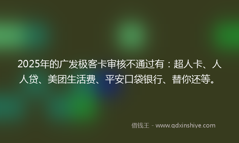 2025年的广发极客卡审核不通过有：超人卡、人人贷、美团生活费、平安口袋银行、替你还等。