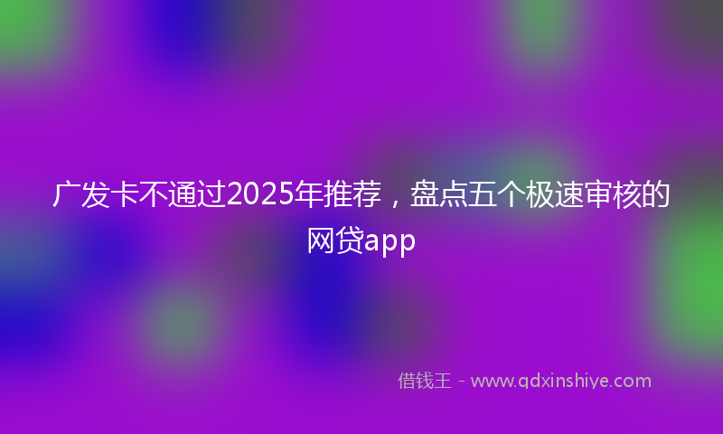 广发卡不通过2025年推荐，盘点五个极速审核的网贷app