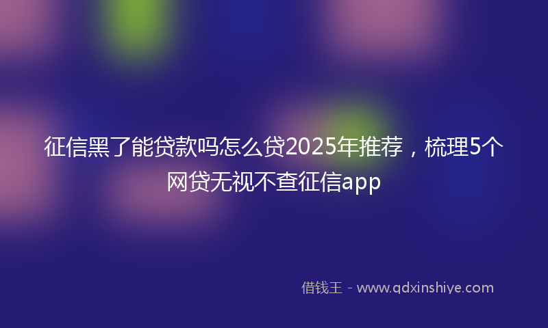 征信黑了能贷款吗怎么贷2025年推荐，梳理5个网贷无视不查征信app