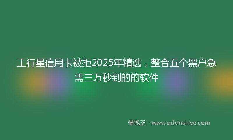 工行星信用卡被拒2025年精选，整合五个黑户急需三万秒到的的软件