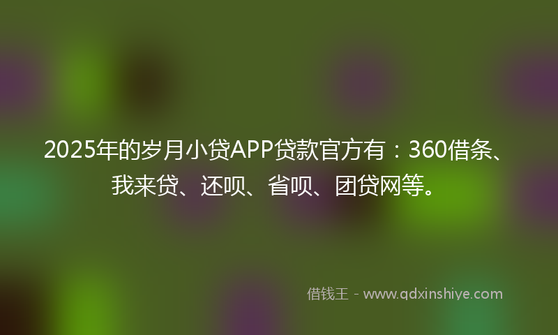 2025年的岁月小贷APP贷款官方有：360借条、我来贷、还呗、省呗、团贷网等。