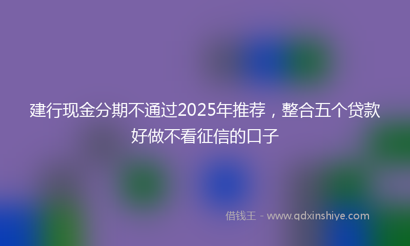 建行现金分期不通过2025年推荐，整合五个贷款好做不看征信的口子