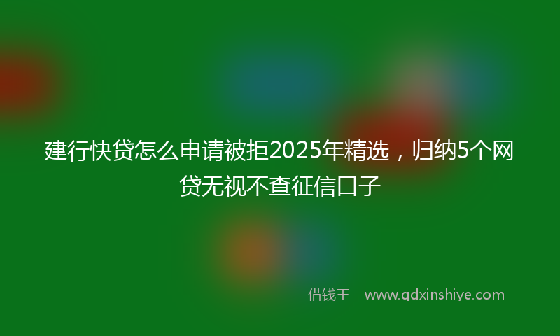 建行快贷怎么申请被拒2025年精选，归纳5个网贷无视不查征信口子