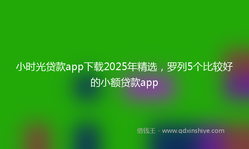 小时光贷款app下载2025年精选，罗列5个比较好的小额贷款app