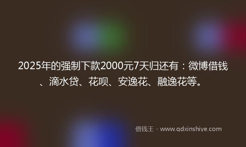 2025年的强制下款2000元7天归还有：微博借钱、滴水贷、花呗、安逸花、融逸花等。