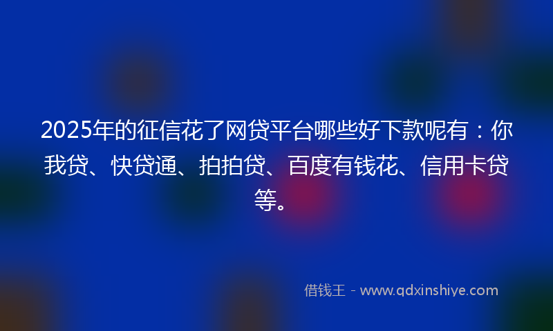 2025年的征信花了网贷平台哪些好下款呢有：你我贷、快贷通、拍拍贷、百度有钱花、信用卡贷等。