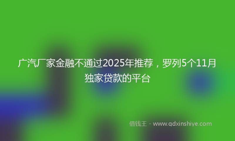 广汽厂家金融不通过2025年推荐，罗列5个11月独家贷款的平台