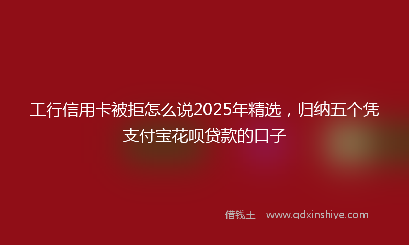 工行信用卡被拒怎么说2025年精选，归纳五个凭支付宝花呗贷款的口子