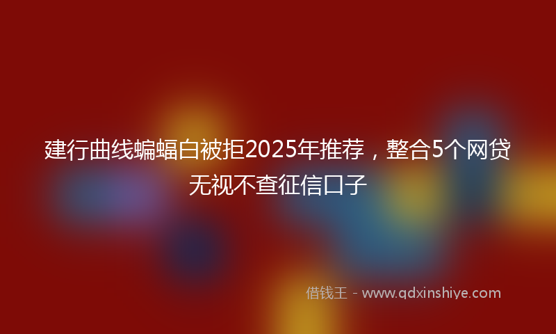建行曲线蝙蝠白被拒2025年推荐，整合5个网贷无视不查征信口子