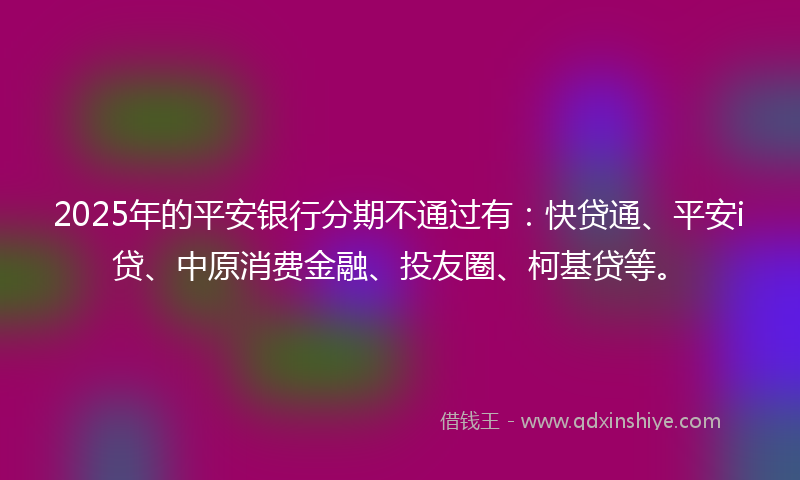 2025年的平安银行分期不通过有：快贷通、平安i贷、中原消费金融、投友圈、柯基贷等。