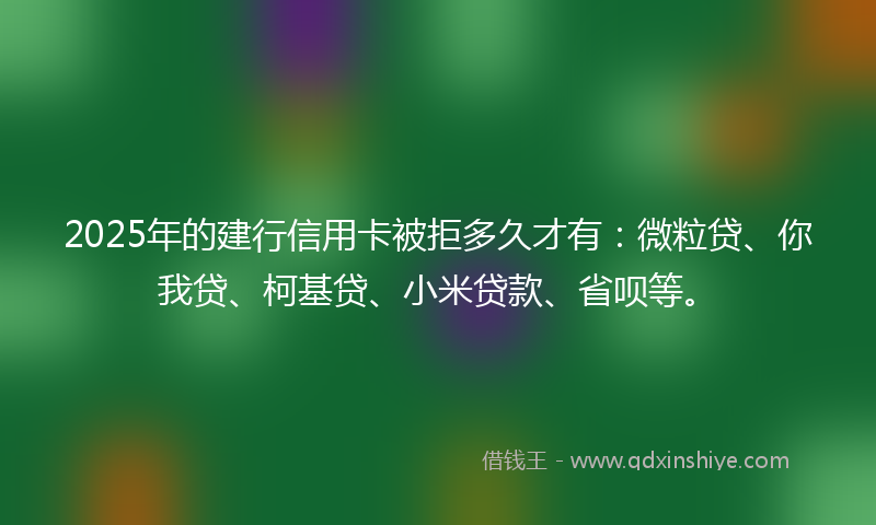 2025年的建行信用卡被拒多久才有：微粒贷、你我贷、柯基贷、小米贷款、省呗等。