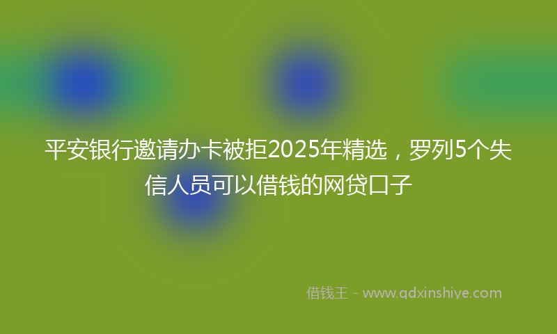 平安银行邀请办卡被拒2025年精选，罗列5个失信人员可以借钱的网贷口子