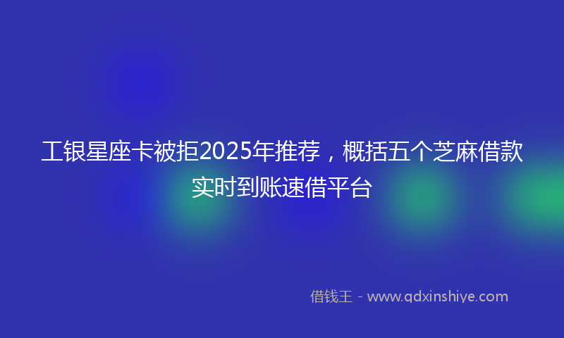 工银星座卡被拒2025年推荐，概括五个芝麻借款实时到账速借平台