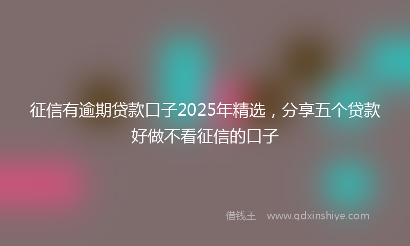 征信有逾期贷款口子2025年精选，分享五个贷款好做不看征信的口子